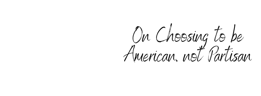On Choosing to Be American, Not&nbsp;Partisan