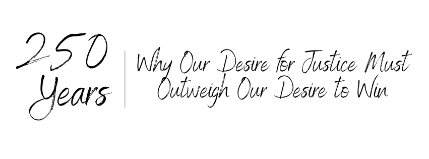 250 Years: Why Our Desire for Justice Must Outweigh Our Desire to Win